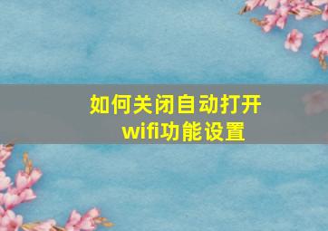 如何关闭自动打开wifi功能设置