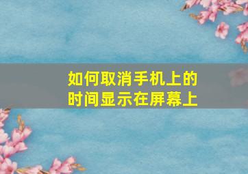 如何取消手机上的时间显示在屏幕上