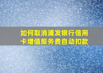 如何取消浦发银行信用卡增值服务费自动扣款