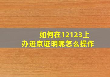 如何在12123上办进京证明呢怎么操作