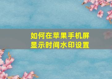 如何在苹果手机屏显示时间水印设置