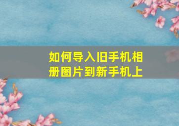 如何导入旧手机相册图片到新手机上