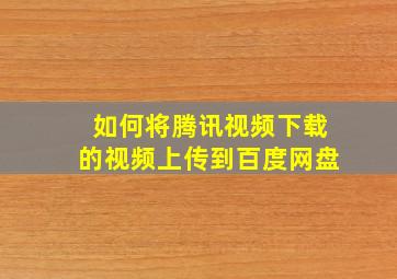 如何将腾讯视频下载的视频上传到百度网盘