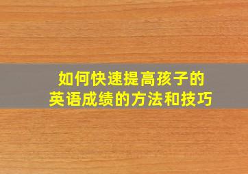 如何快速提高孩子的英语成绩的方法和技巧