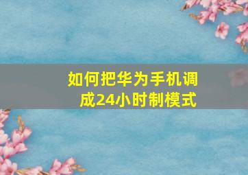 如何把华为手机调成24小时制模式