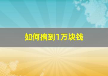 如何搞到1万块钱