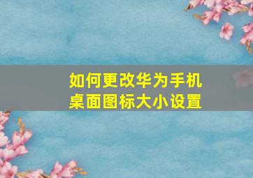 如何更改华为手机桌面图标大小设置