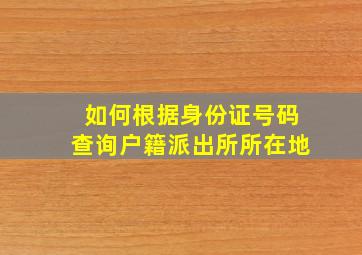 如何根据身份证号码查询户籍派出所所在地