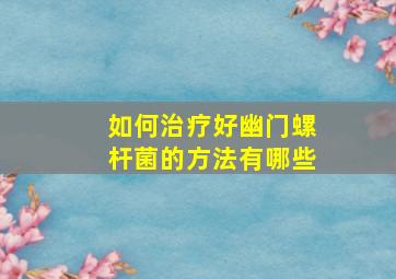 如何治疗好幽门螺杆菌的方法有哪些