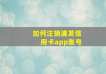 如何注销浦发信用卡app账号