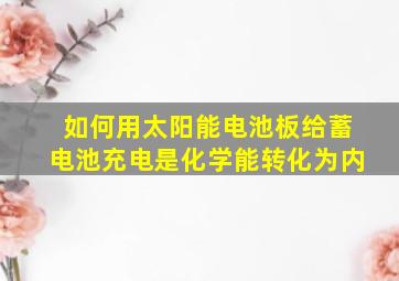 如何用太阳能电池板给蓄电池充电是化学能转化为内