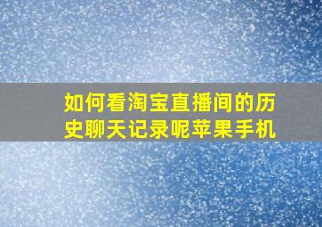 如何看淘宝直播间的历史聊天记录呢苹果手机