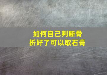 如何自己判断骨折好了可以取石膏