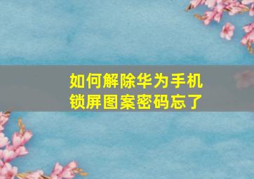 如何解除华为手机锁屏图案密码忘了