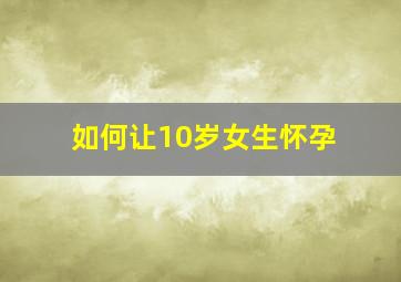 如何让10岁女生怀孕