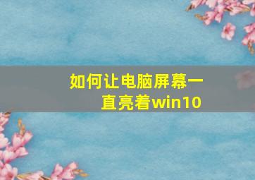 如何让电脑屏幕一直亮着win10