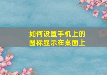 如何设置手机上的图标显示在桌面上