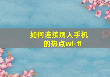 如何连接别人手机的热点wi-fi