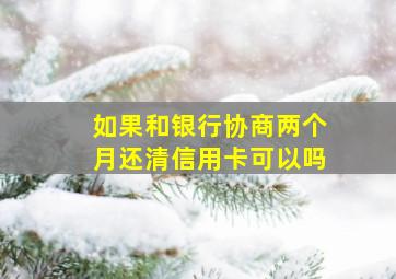 如果和银行协商两个月还清信用卡可以吗