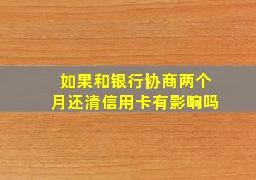 如果和银行协商两个月还清信用卡有影响吗