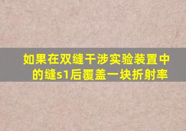 如果在双缝干涉实验装置中的缝s1后覆盖一块折射率