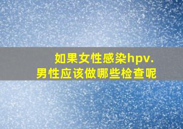 如果女性感染hpv.男性应该做哪些检查呢