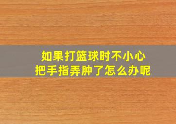 如果打篮球时不小心把手指弄肿了怎么办呢