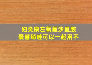 妇炎康左氧氟沙星胶囊替硝唑可以一起用不