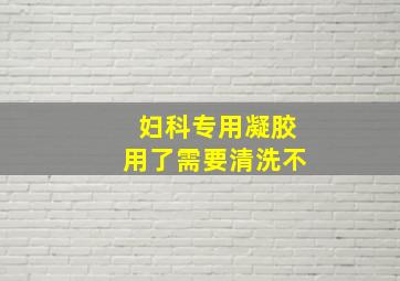 妇科专用凝胶用了需要清洗不