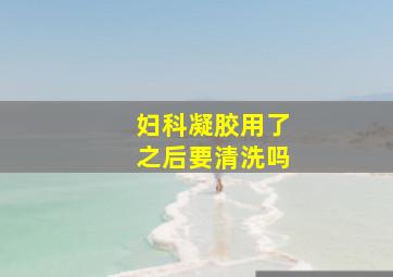 妇科凝胶用了之后要清洗吗