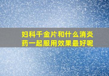 妇科千金片和什么消炎药一起服用效果最好呢