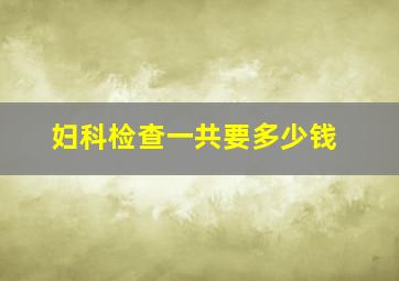 妇科检查一共要多少钱