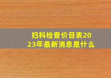 妇科检查价目表2023年最新消息是什么