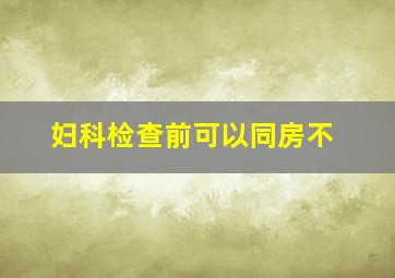 妇科检查前可以同房不