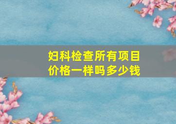 妇科检查所有项目价格一样吗多少钱