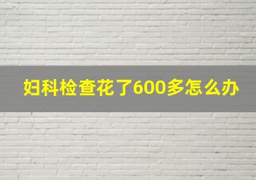 妇科检查花了600多怎么办