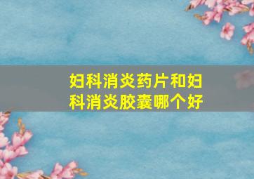 妇科消炎药片和妇科消炎胶囊哪个好