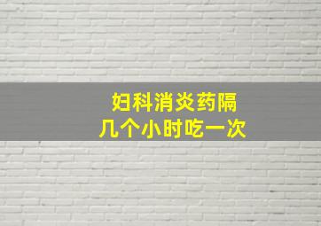 妇科消炎药隔几个小时吃一次