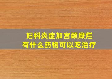 妇科炎症加宫颈糜烂有什么药物可以吃治疗