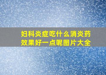 妇科炎症吃什么消炎药效果好一点呢图片大全