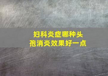 妇科炎症哪种头孢消炎效果好一点