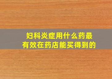 妇科炎症用什么药最有效在药店能买得到的