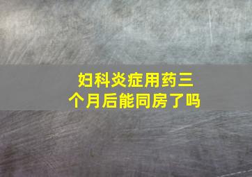 妇科炎症用药三个月后能同房了吗