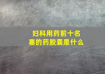 妇科用药前十名塞的药胶囊是什么