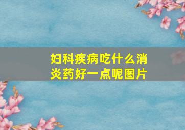 妇科疾病吃什么消炎药好一点呢图片