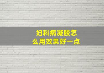 妇科病凝胶怎么用效果好一点