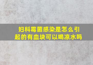 妇科霉菌感染是怎么引起的有血块可以喝凉水吗