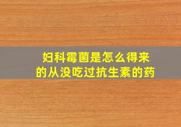 妇科霉菌是怎么得来的从没吃过抗生素的药