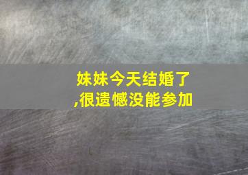 妹妹今天结婚了,很遗憾没能参加