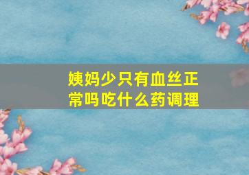 姨妈少只有血丝正常吗吃什么药调理